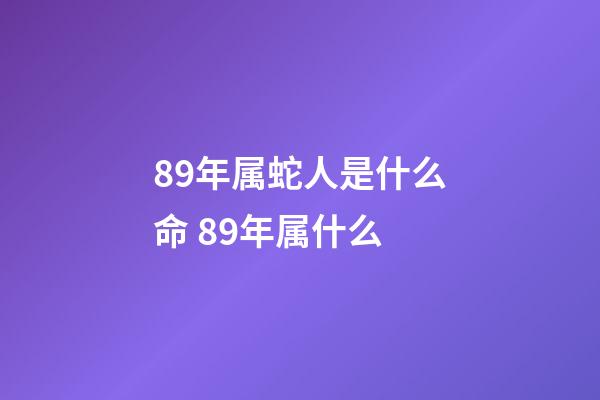 89年属蛇人是什么命 89年属什么-第1张-观点-玄机派